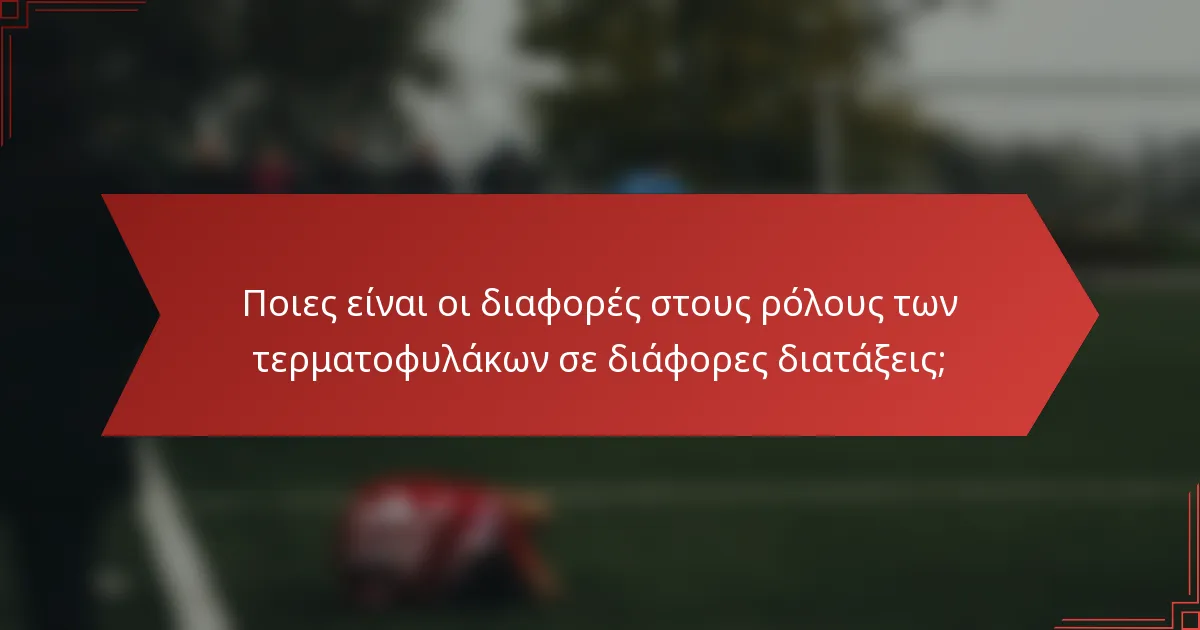 Ποιες είναι οι διαφορές στους ρόλους των τερματοφυλάκων σε διάφορες διατάξεις;