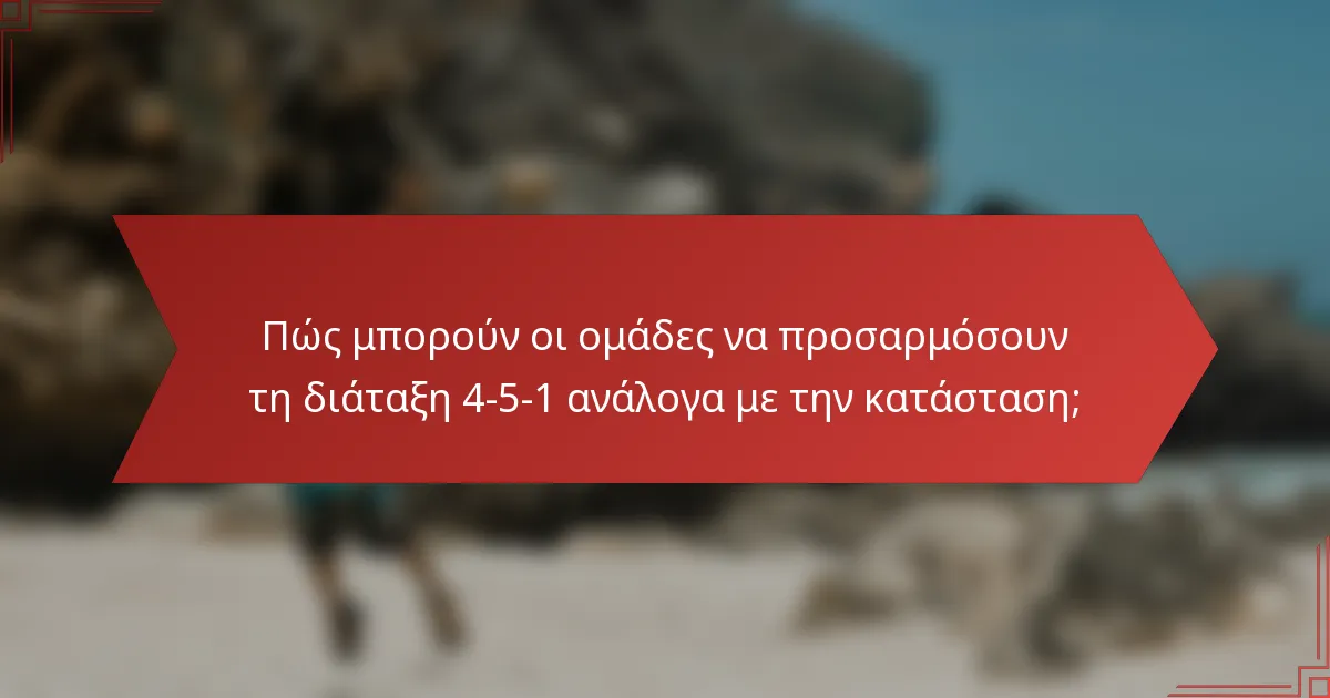 Πώς μπορούν οι ομάδες να προσαρμόσουν τη διάταξη 4-5-1 ανάλογα με την κατάσταση;